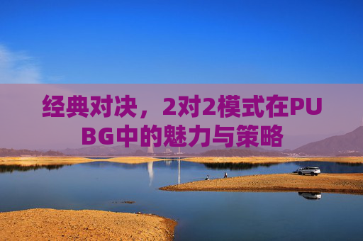 经典对决,2对2模式在PUBG中的魅力与策略 经典对决,2对2模式在PUBG中的魅力与策略