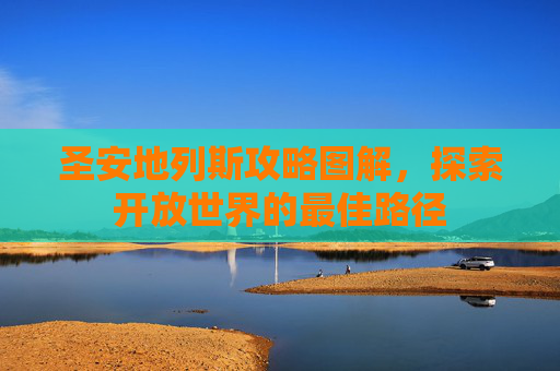 圣安地列斯攻略图解,探索开放世界的最佳路径 圣安地列斯攻略图解,探索开放世界的最佳路径