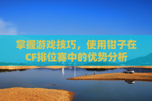 掌握游戏技巧,使用钳子在CF排位赛中的优势分析 掌握游戏技巧,使用钳子在CF排位赛中的优势分析