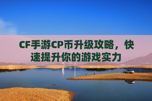 CF手游CP币升级攻略,快速提升你的游戏实力 CF手游CP币升级攻略,快速提升你的游戏实力