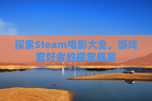 探索Steam电影大全,游戏爱好者的视觉盛宴 探索Steam电影大全,游戏爱好者的视觉盛宴
