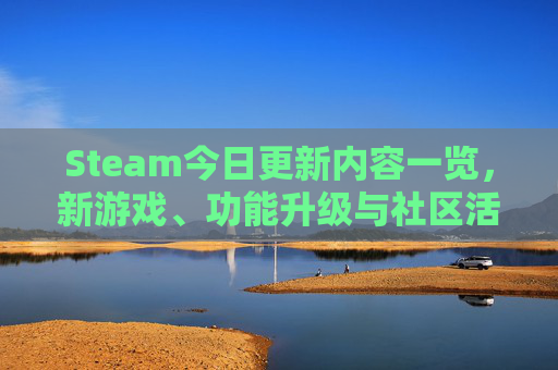 Steam今日更新内容一览,新游戏、功能升级与社区活动 Steam今日更新内容一览,新游戏、功能升级与社区活动