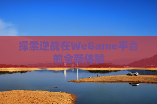 探索逆战在WeGame平台的全新体验 探索逆战在WeGame平台的全新体验