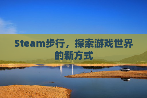 Steam步行,探索游戏世界的新方式 Steam步行,探索游戏世界的新方式