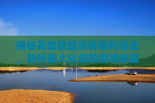 揭秘英雄联盟深夜福利活动,如何最大化你的游戏收益 揭秘英雄联盟深夜福利活动,如何最大化你的游戏收益