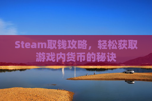 Steam取钱攻略,轻松获取游戏内货币的秘诀 Steam取钱攻略,轻松获取游戏内货币的秘诀