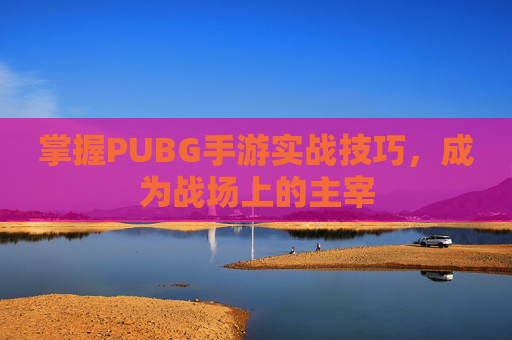 掌握PUBG手游实战技巧,成为战场上的主宰 掌握PUBG手游实战技巧,成为战场上的主宰