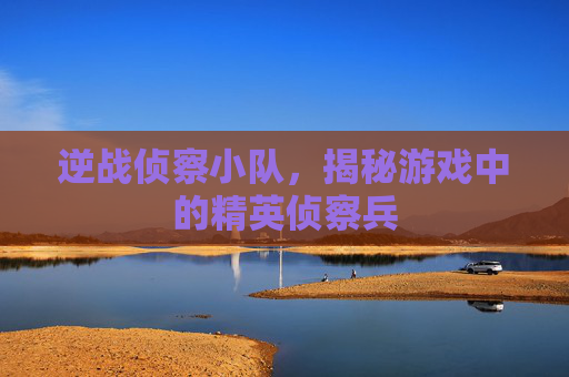 逆战侦察小队,揭秘游戏中的精英侦察兵 逆战侦察小队,揭秘游戏中的精英侦察兵