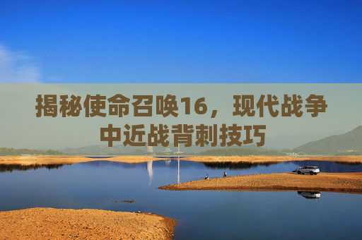 揭秘使命召唤16,现代战争中近战背刺技巧 揭秘使命召唤16,现代战争中近战背刺技巧