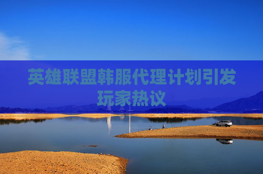 英雄联盟韩服代理计划引发玩家热议 英雄联盟韩服代理计划引发玩家热议