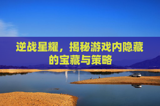 逆战星耀,揭秘游戏内隐藏的宝藏与策略 逆战星耀,揭秘游戏内隐藏的宝藏与策略