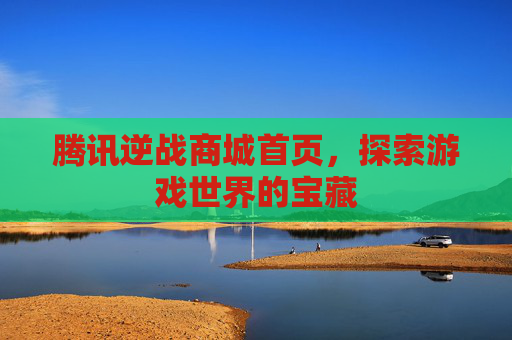 腾讯逆战商城首页,探索游戏世界的宝藏 腾讯逆战商城首页,探索游戏世界的宝藏