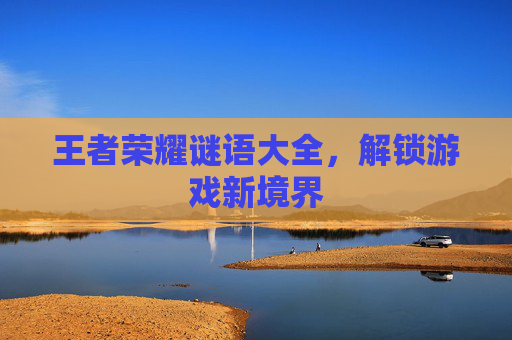 王者荣耀谜语大全,解锁游戏新境界 王者荣耀谜语大全,解锁游戏新境界