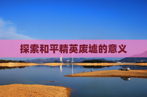 探索和平精英废墟的意义 探索和平精英废墟的意义