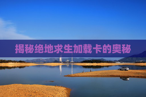 揭秘绝地求生加载卡的奥秘 揭秘绝地求生加载卡的奥秘