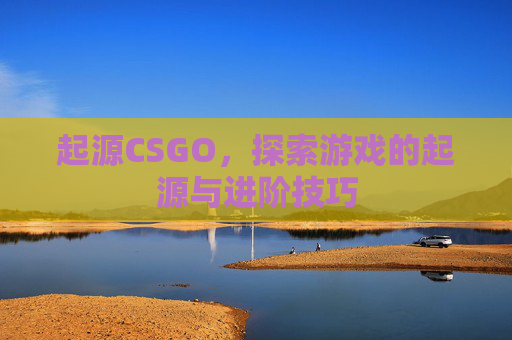 起源CSGO,探索游戏的起源与进阶技巧 起源CSGO,探索游戏的起源与进阶技巧