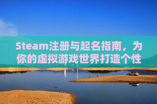 Steam注册与起名指南，为你的虚拟游戏世界打造个性化标识