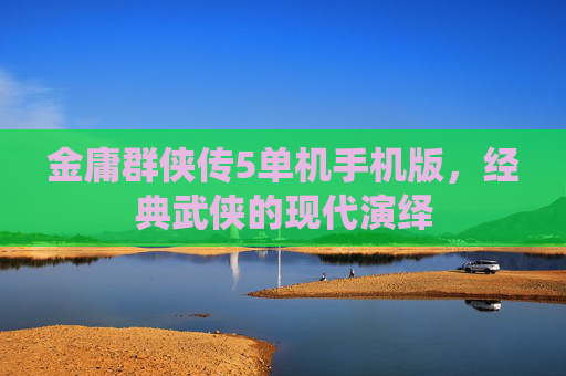 金庸群侠传5单机手机版,经典武侠的现代演绎 金庸群侠传5单机手机版,经典武侠的现代演绎