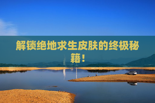 解锁绝地求生皮肤的终极秘籍！