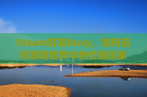 Steam好友Busy,如何应对游戏世界中的忙碌玩家 Steam好友Busy,如何应对游戏世界中的忙碌玩家