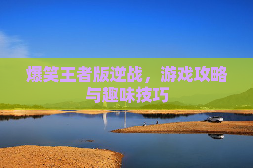 爆笑王者版逆战,游戏攻略与趣味技巧 爆笑王者版逆战,游戏攻略与趣味技巧