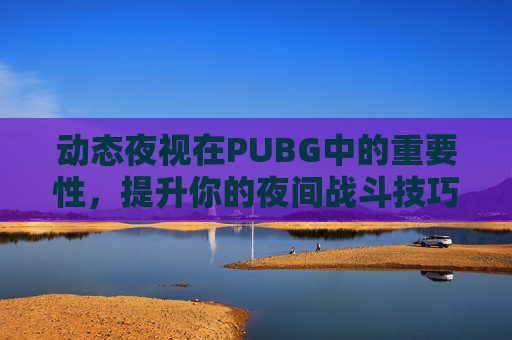 动态夜视在PUBG中的重要性，提升你的夜间战斗技巧