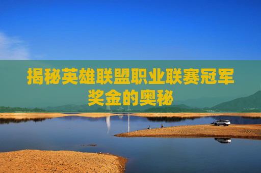 揭秘英雄联盟职业联赛冠军奖金的奥秘