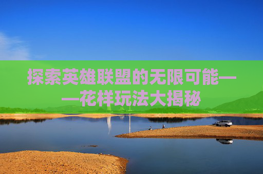 探索英雄联盟的无限可能——花样玩法大揭秘