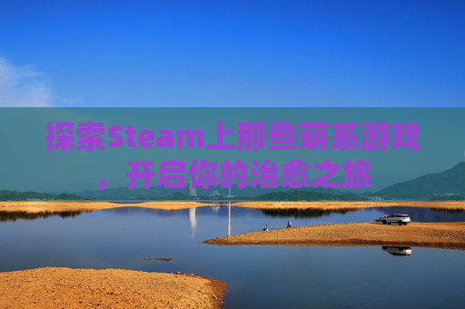 探索Steam上那些萌系游戏，开启你的治愈之旅