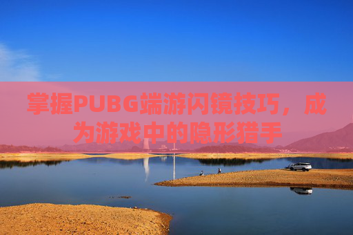 掌握PUBG端游闪镜技巧，成为游戏中的隐形猎手
