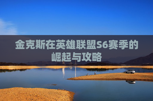 金克斯在英雄联盟S6赛季的崛起与攻略