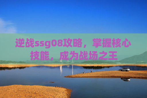 逆战ssg08攻略，掌握核心技能，成为战场之王