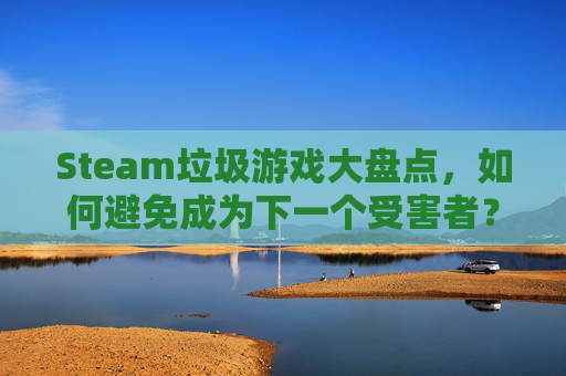 Steam垃圾游戏大盘点，如何避免成为下一个受害者？