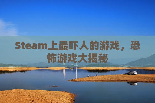 Steam上最吓人的游戏,恐怖游戏大揭秘 Steam上最吓人的游戏,恐怖游戏大揭秘