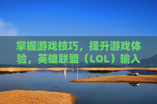 掌握游戏技巧,提升游戏体验,英雄联盟(LOL)输入法调整攻略 掌握游戏技巧,提升游戏体验,英雄联盟(LOL)输入法调整攻略