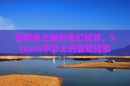 探索悬之城的奇幻世界,Steam平台上的冒险指南 探索悬之城的奇幻世界,Steam平台上的冒险指南