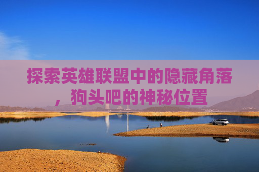 探索英雄联盟中的隐藏角落,狗头吧的神秘位置 探索英雄联盟中的隐藏角落,狗头吧的神秘位置