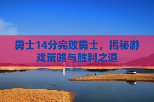 勇士14分完败勇士,揭秘游戏策略与胜利之道 勇士14分完败勇士,揭秘游戏策略与胜利之道