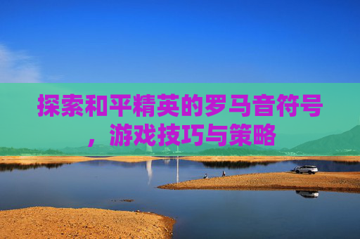 探索和平精英的罗马音符号，游戏技巧与策略