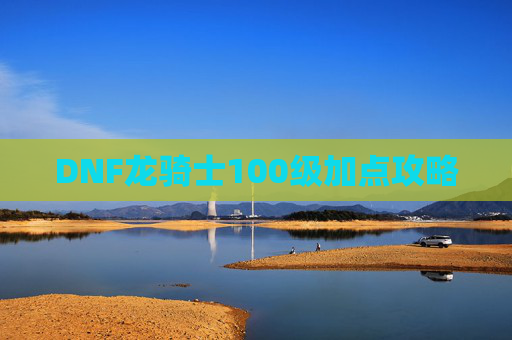 DNF龙骑士100级加点攻略 DNF龙骑士100级加点攻略