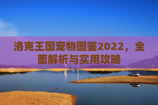 洛克王国宠物图鉴2022,全面解析与实用攻略 洛克王国宠物图鉴2022,全面解析与实用攻略