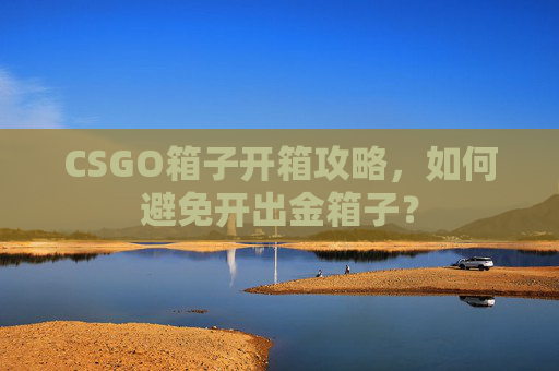 CSGO箱子开箱攻略,如何避免开出金箱子? CSGO箱子开箱攻略,如何避免开出金箱子?