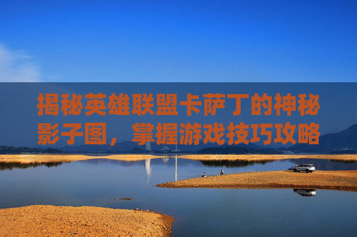 揭秘英雄联盟卡萨丁的神秘影子图，掌握游戏技巧攻略