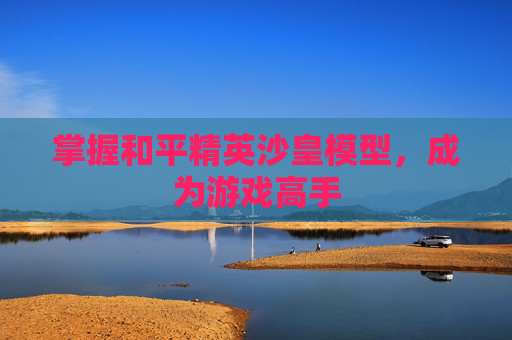 掌握和平精英沙皇模型，成为游戏高手