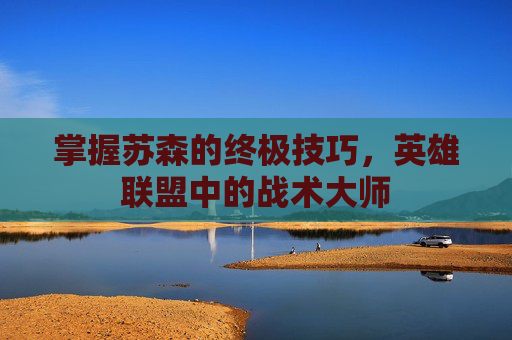 掌握苏森的终极技巧,英雄联盟中的战术大师 掌握苏森的终极技巧,英雄联盟中的战术大师