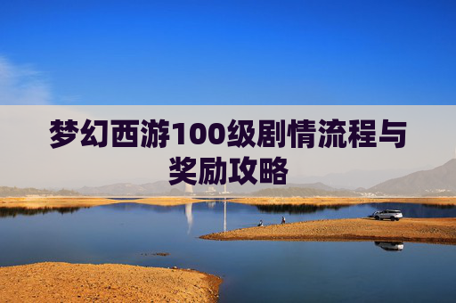 梦幻西游100级剧情流程与奖励攻略 梦幻西游100级剧情流程与奖励攻略