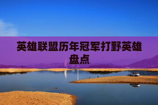英雄联盟历年冠军打野英雄盘点