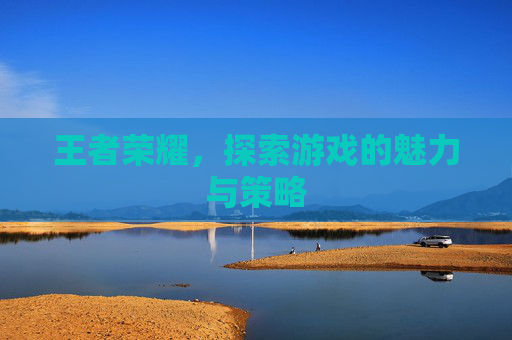 王者荣耀,探索游戏的魅力与策略 王者荣耀,探索游戏的魅力与策略