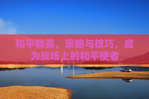 和平精英，策略与技巧，成为战场上的和平使者