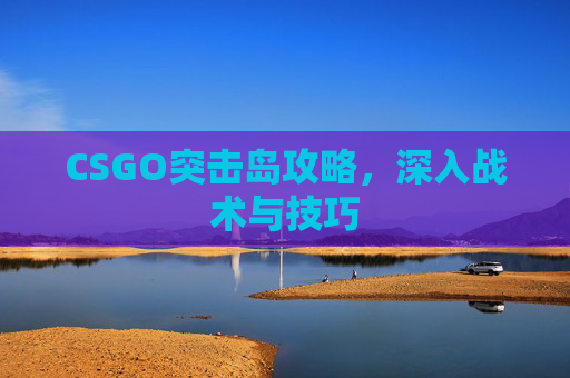 CSGO突击岛攻略，深入战术与技巧